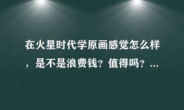 在火星时代学原画感觉怎么样，是不是浪费钱？值得吗？托不要回答？