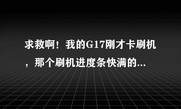 求救啊！我的G17刚才卡刷机，那个刷机进度条快满的时候自动重启，卡在第一屏，htc白底绿字，怎么办？