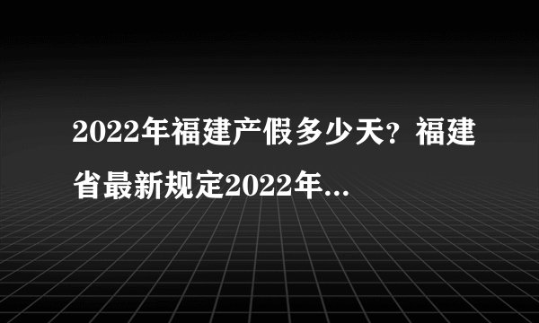 2022年福建产假多少天？福建省最新规定2022年产假多少天？