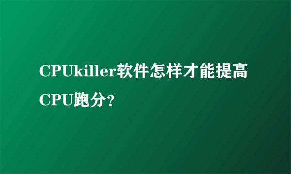 CPUkiller软件怎样才能提高CPU跑分？