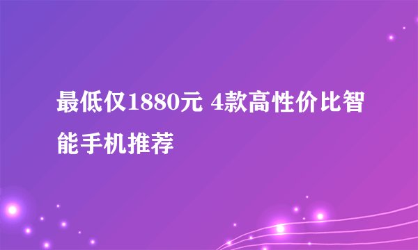 最低仅1880元 4款高性价比智能手机推荐