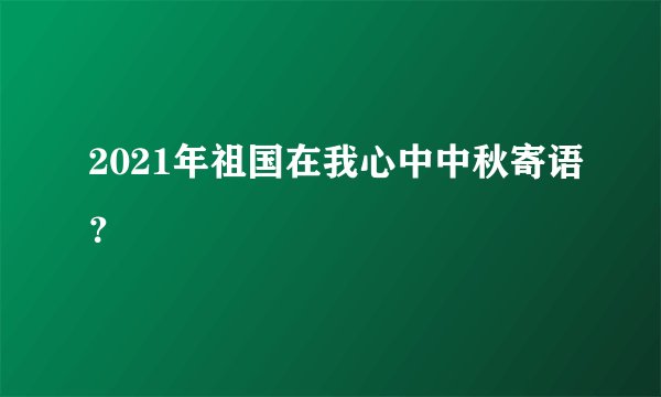 2021年祖国在我心中中秋寄语？