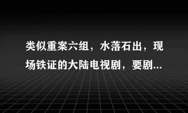类似重案六组，水落石出，现场铁证的大陆电视剧，要剧情紧凑的。