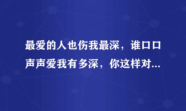 最爱的人也伤我最深，谁口口声声爱我有多深，你这样对我心不心疼？
