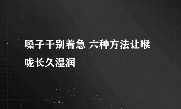 嗓子干别着急 六种方法让喉咙长久湿润