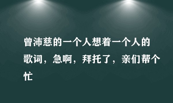 曾沛慈的一个人想着一个人的歌词，急啊，拜托了，亲们帮个忙