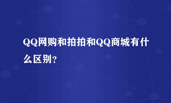 QQ网购和拍拍和QQ商城有什么区别？