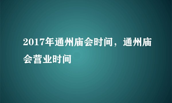 2017年通州庙会时间，通州庙会营业时间