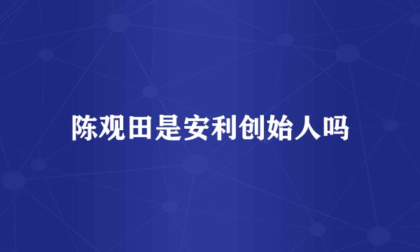 陈观田是安利创始人吗