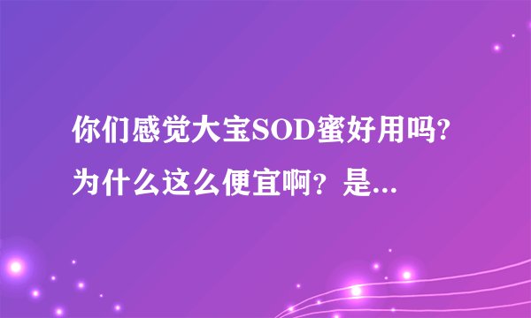 你们感觉大宝SOD蜜好用吗? 为什么这么便宜啊？是大众化的吗？