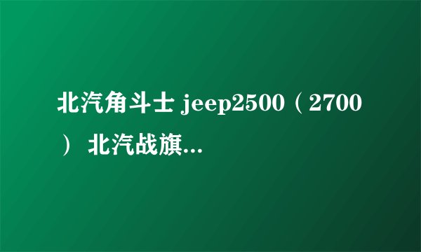 北汽角斗士 jeep2500（2700） 北汽战旗 比较提问 想买二手车 求高手 解答
