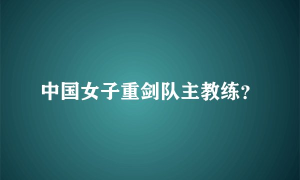 中国女子重剑队主教练？