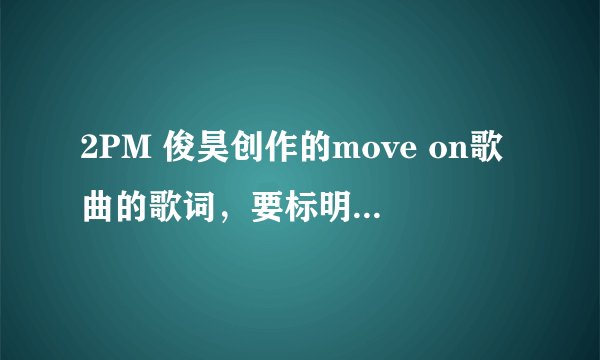2PM 俊昊创作的move on歌曲的歌词，要标明哪句是俊昊唱的，哪句是张佑荣唱的，哪句是合唱