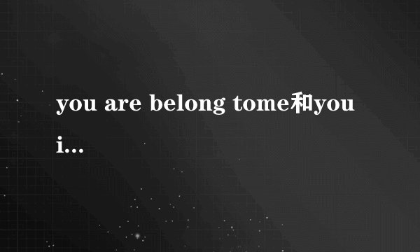 you are belong tome和you is belong to me？