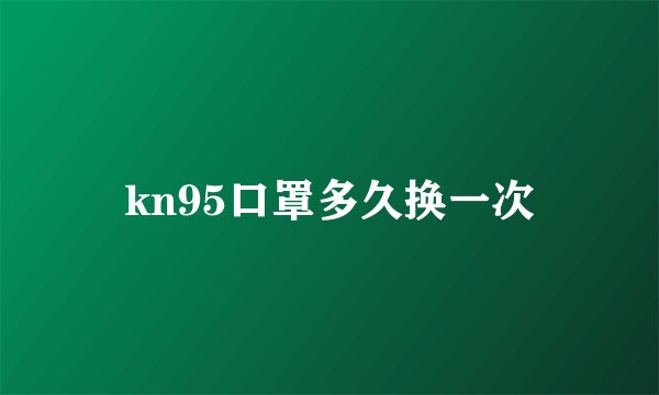 kn95口罩多久换一次