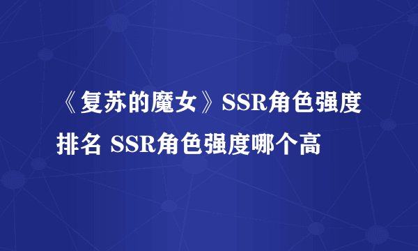 《复苏的魔女》SSR角色强度排名 SSR角色强度哪个高