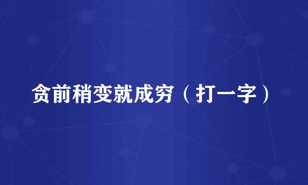 贪前稍变就成穷（打一字）