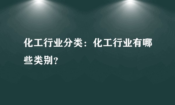 化工行业分类：化工行业有哪些类别？