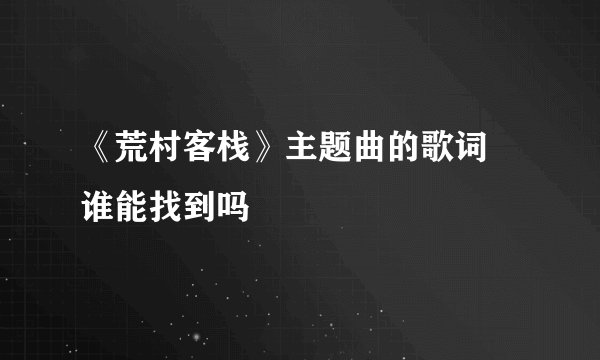 《荒村客栈》主题曲的歌词 谁能找到吗