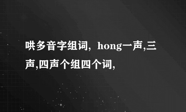 哄多音字组词,  hong一声,三声,四声个组四个词,