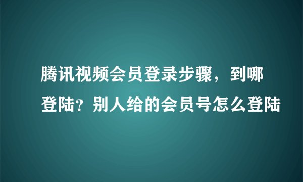腾讯视频会员登录步骤，到哪登陆？别人给的会员号怎么登陆