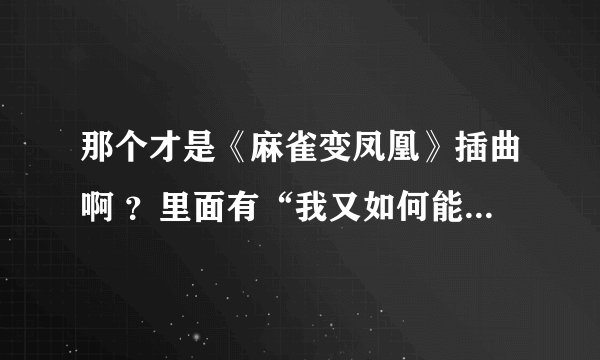 那个才是《麻雀变凤凰》插曲啊 ？里面有“我又如何能爱你”这句歌词