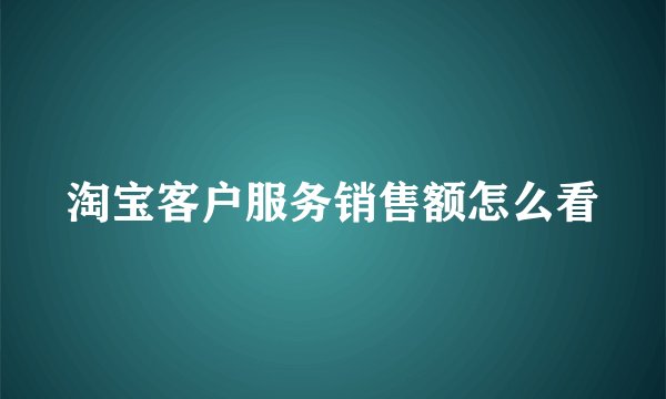 淘宝客户服务销售额怎么看