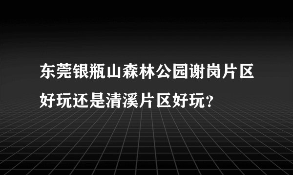 东莞银瓶山森林公园谢岗片区好玩还是清溪片区好玩？