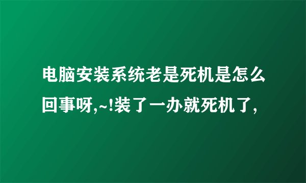 电脑安装系统老是死机是怎么回事呀,~!装了一办就死机了,