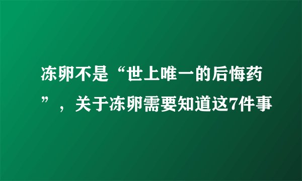 冻卵不是“世上唯一的后悔药”，关于冻卵需要知道这7件事