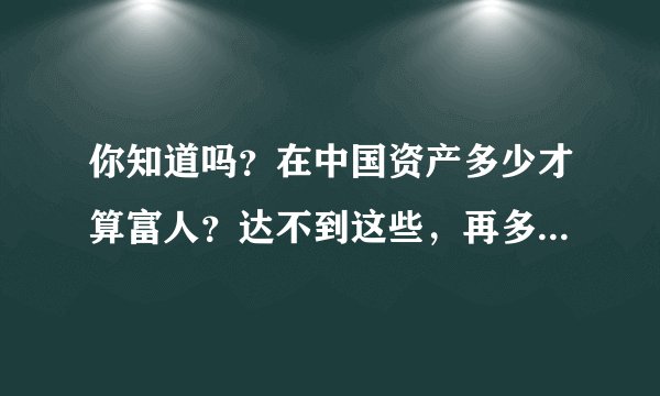 你知道吗？在中国资产多少才算富人？达不到这些，再多也是穷人