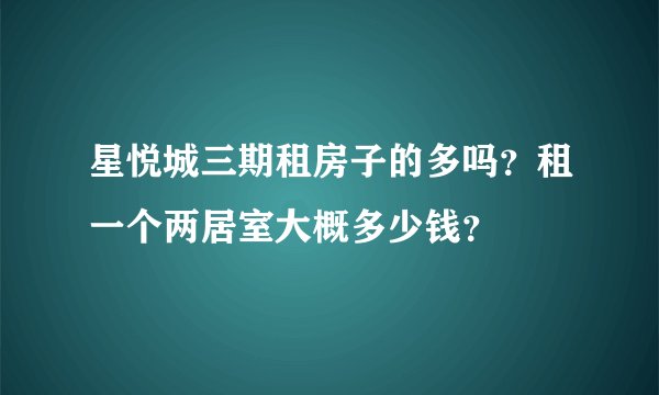 星悦城三期租房子的多吗？租一个两居室大概多少钱？