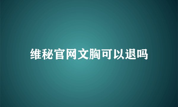 维秘官网文胸可以退吗