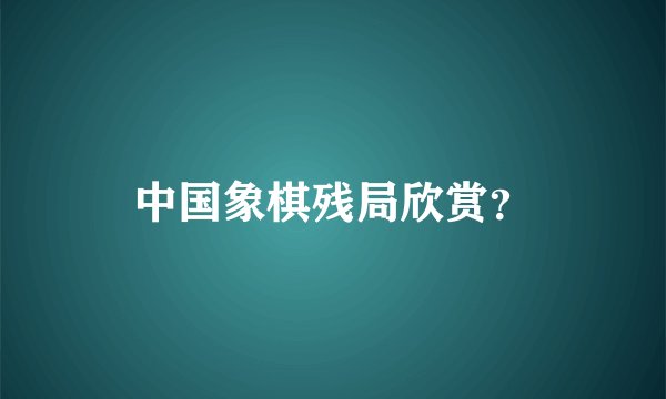 中国象棋残局欣赏？
