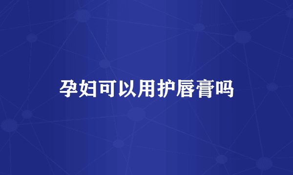 孕妇可以用护唇膏吗