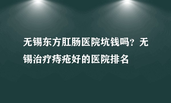 无锡东方肛肠医院坑钱吗？无锡治疗痔疮好的医院排名