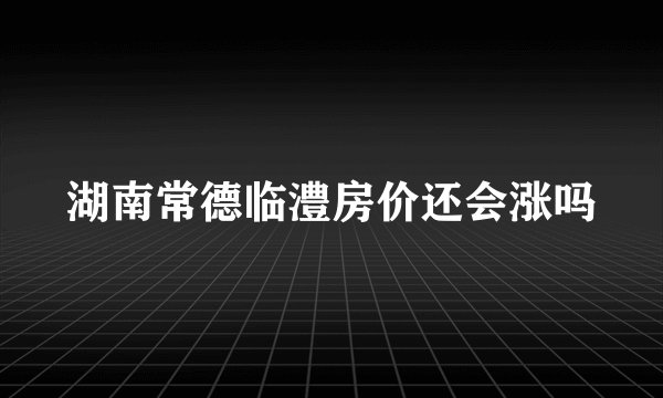 湖南常德临澧房价还会涨吗