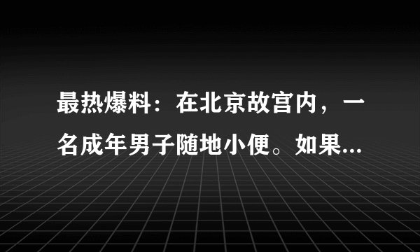最热爆料：在北京故宫内，一名成年男子随地小便。如果把他在古代，该处以什么刑法？