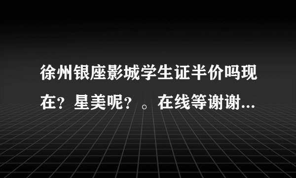 徐州银座影城学生证半价吗现在？星美呢？。在线等谢谢。。价格大约多少