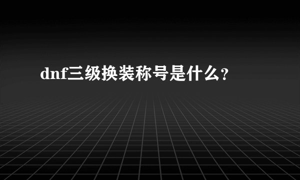 dnf三级换装称号是什么？
