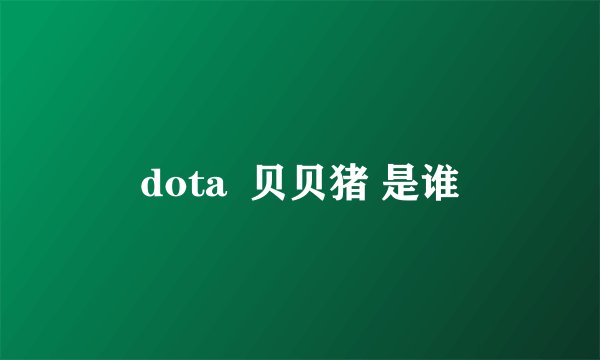 dota  贝贝猪 是谁