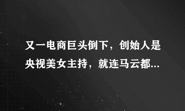 又一电商巨头倒下，创始人是央视美女主持，就连马云都赞赏有加
