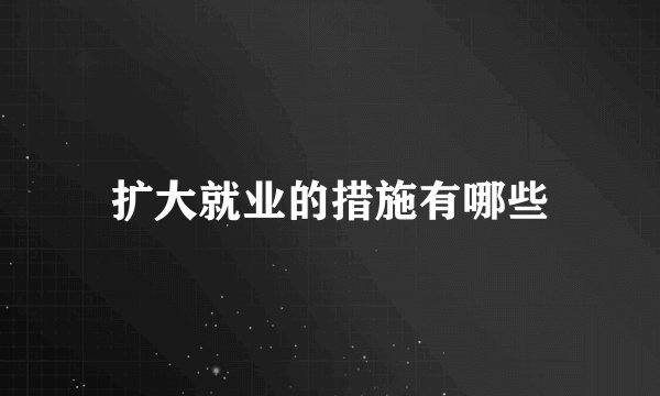 扩大就业的措施有哪些