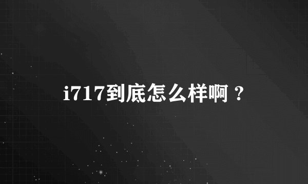 i717到底怎么样啊 ?