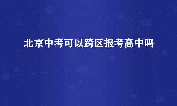 北京中考可以跨区报考高中吗