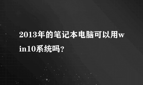 2013年的笔记本电脑可以用win10系统吗？