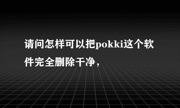 请问怎样可以把pokki这个软件完全删除干净，