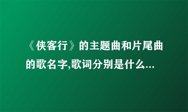 《侠客行》的主题曲和片尾曲的歌名字,歌词分别是什么?先谢谢了...
