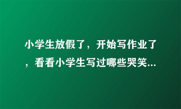 小学生放假了，开始写作业了，看看小学生写过哪些哭笑不得的作业