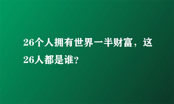 26个人拥有世界一半财富，这26人都是谁？